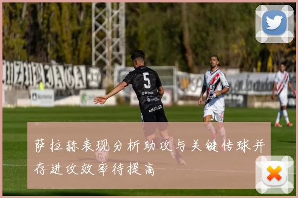 萨拉赫表现分析助攻与关键传球并存进攻效率待提高