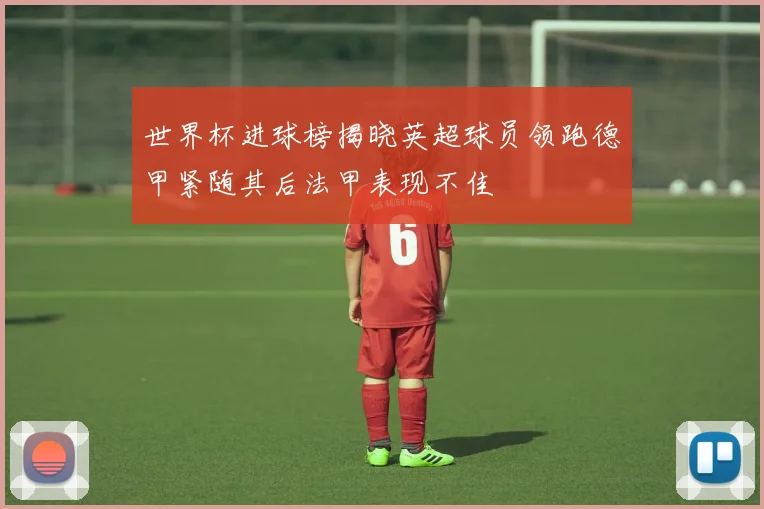 世界杯进球榜揭晓英超球员领跑德甲紧随其后法甲表现不佳