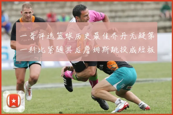 一哥评选篮球历史最佳乔丹无疑第一科比紧随其后詹姆斯跳投成短板