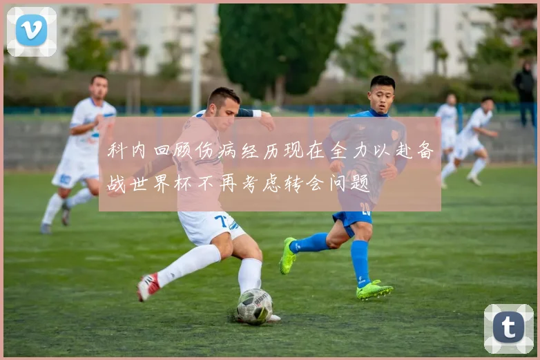 科内回顾伤病经历现在全力以赴备战世界杯不再考虑转会问题