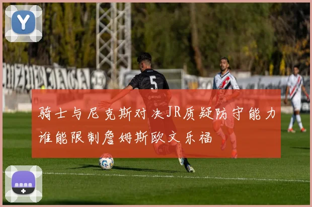 骑士与尼克斯对决JR质疑防守能力谁能限制詹姆斯欧文乐福