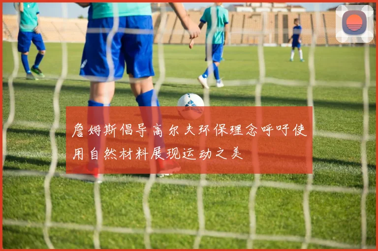 詹姆斯倡导高尔夫环保理念呼吁使用自然材料展现运动之美