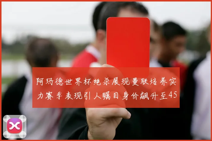 阿玛德世界杯绝杀展现曼联培养实力赛季表现引人瞩目身价飙升至4500万欧