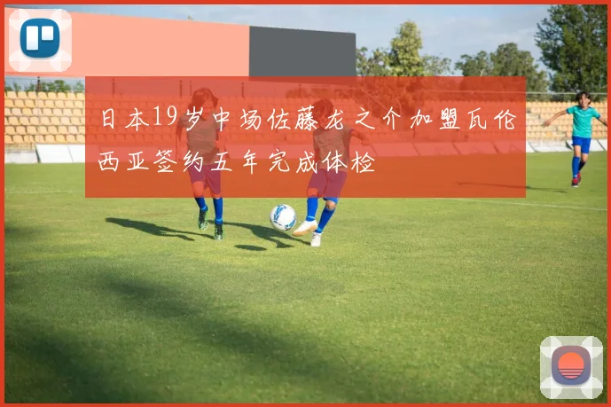 日本19岁中场佐藤龙之介加盟瓦伦西亚签约五年完成体检