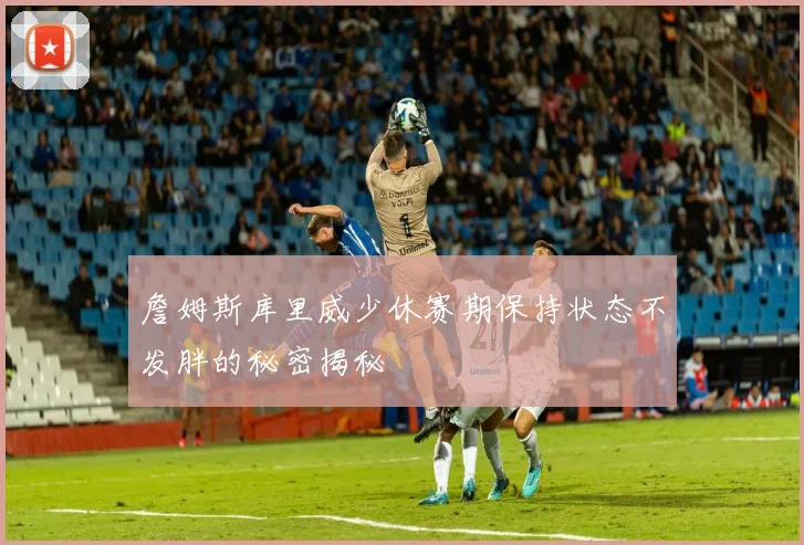 詹姆斯库里威少休赛期保持状态不发胖的秘密揭秘