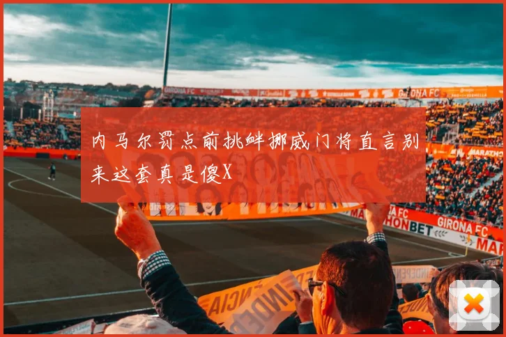 内马尔罚点前挑衅挪威门将直言别来这套真是傻X