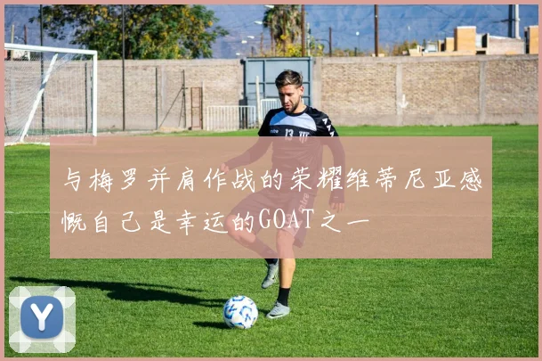 与梅罗并肩作战的荣耀维蒂尼亚感慨自己是幸运的GOAT之一