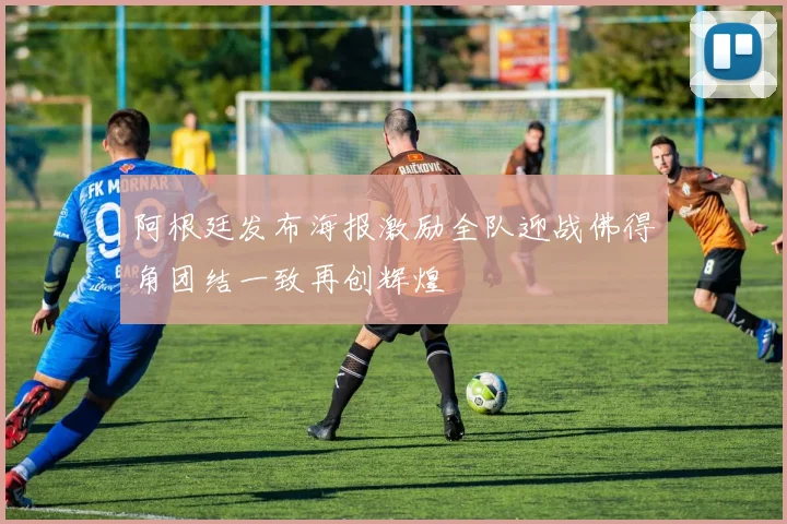 阿根廷发布海报激励全队迎战佛得角团结一致再创辉煌