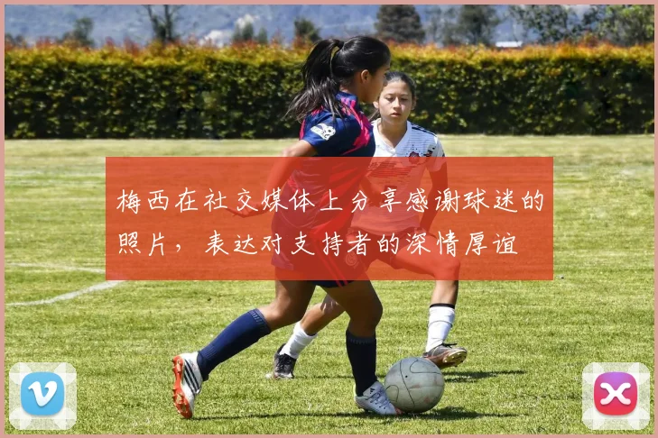 梅西在社交媒体上分享感谢球迷的照片，表达对支持者的深情厚谊