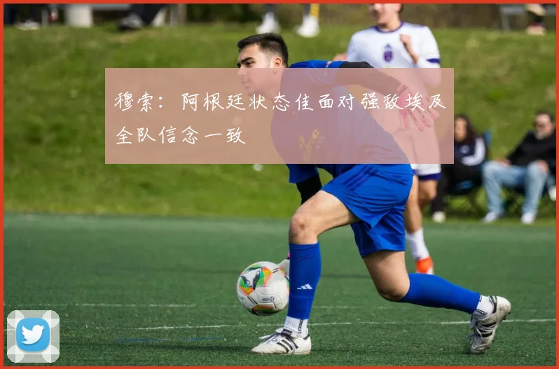 穆索：阿根廷状态佳面对强敌埃及全队信念一致
