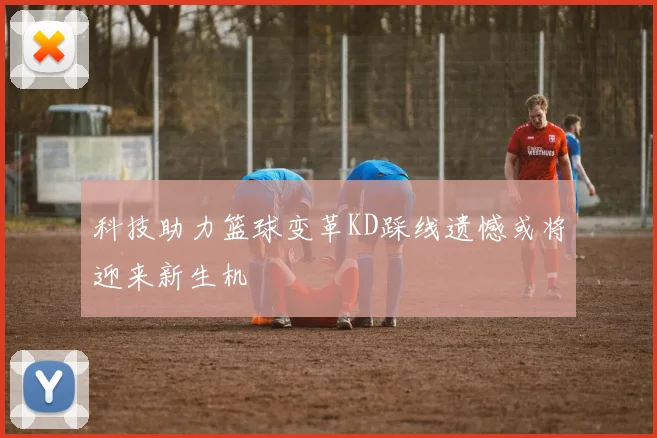 科技助力篮球变革KD踩线遗憾或将迎来新生机