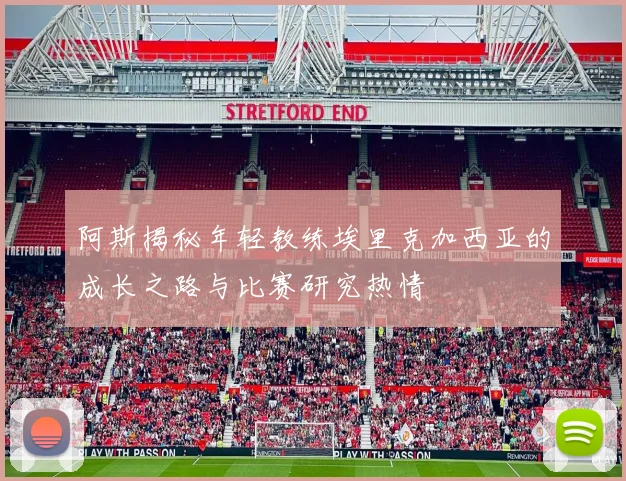 阿斯揭秘年轻教练埃里克加西亚的成长之路与比赛研究热情